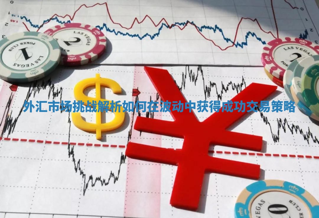 外汇市场挑战解析 如何在波动中获得成功交易策略