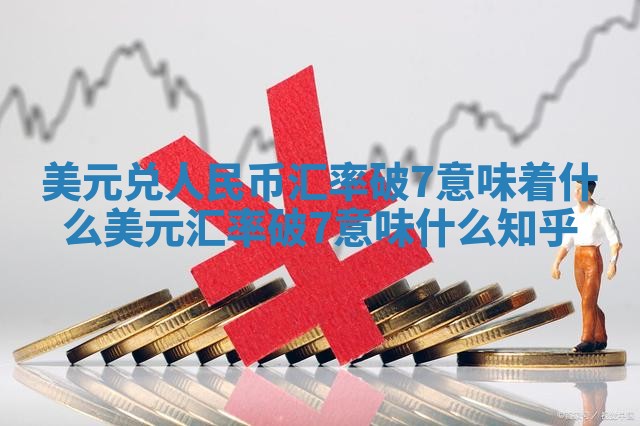 美元兑人民币汇率破7意味着什么_美元汇率破7意味什么知乎